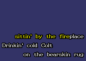 Sittin' by the fireplace

Drinkirf cold Colt

on the bearskin rug