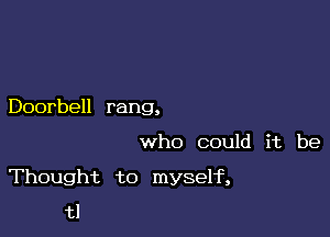 Doorbell rang,

who could it be

Thought to myself,

tl