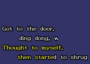 Got to the door,

ding dong, v.

Thought to myself,

then started to shrug