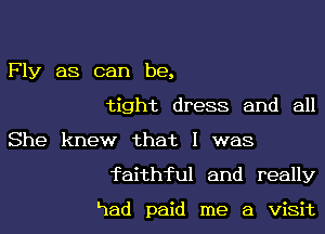 Fly as can be,
tight dress and all
She knew that l was

faithful and really

Lmad paid me a visit