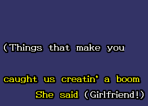 (Things that make you

caught us creatiw a boom

She said (Girlfriend!)