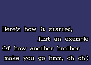 HereE how it started,
just an example
Of how another brother

make you go hmm, oh oh)