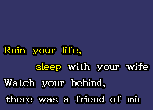 Ruin your life,
Sleep with your wife
Watch your behind,

there was a friend of mir