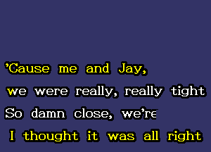 Cause me and Jay,
we were really, really tight
So damn Close, we re

I thought it was all right