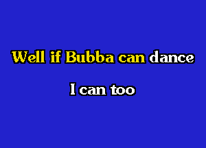 Well if Bubba can dance

1 can too