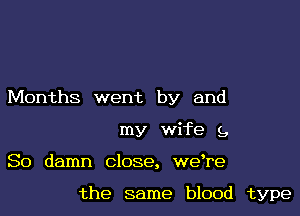 Months went by and

my wife 9,

So damn close, weTe

the same blood type