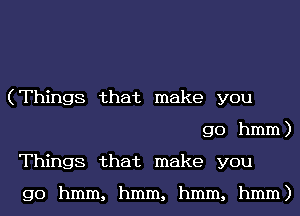 (Things that make you
go hmm)
Things that make you

go hmm, hmm, hmm, hmm)