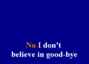 N 0 I don't
believe in good-bye