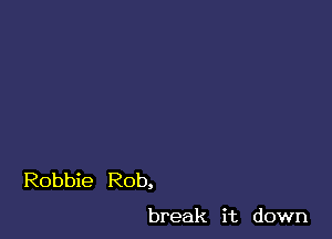 Robbie Rob,

break it down