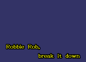 Robbie Rob,

break it down