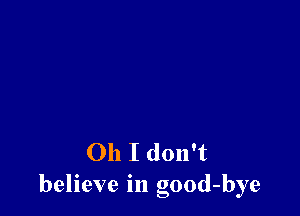 Oh I don't
believe in good-bye