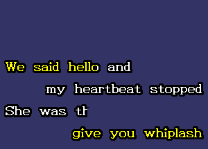 We said hello and

my heartbeat stopped

She was tr

give you whiplash