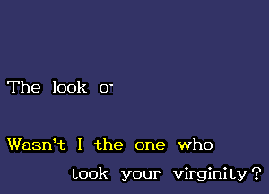 The look 0'

Wasn't l the one who

took your virginity?