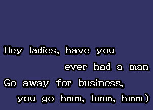 Hey ladies, have you
ever had a man

Go away for business,

you go hmm, hmm, hmm)