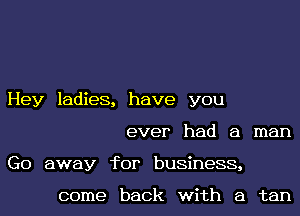 Hey ladies, have you
ever had a man
Go away for business,

come back with a tan