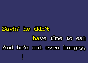 Sayin' he didn't

have time to eat

And he s not even hungry,