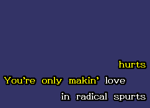 hurts

YouTe only makirf love

in radical spurts