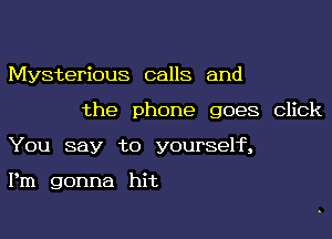 Mysterious calls and

the phone goes click

You say to yourself,

Pm gonna hit