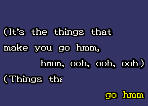 (Itts the things that

make you go hmm,

hmm, ooh, ooh, ooh)
(Things the

go hmm