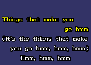 TThngS that make you
go hmm
(PBS the thgs that make
yougx)hmm,hmm,hmm)

Hmm,hmm,hmm