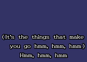 (PBS the thgs that make
yougx)hmm,hmm,hmm)

Hmm,hmm,hmm