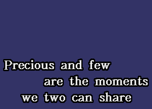 Precious and few
are the moments

we two can share