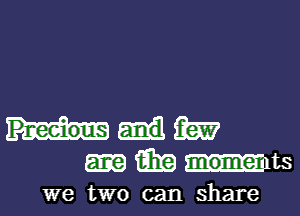 Pr-eeious m
aka mome 1ts
we two can share