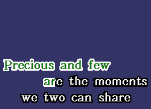 Pneeious (Em?
arje the moments
we two can share