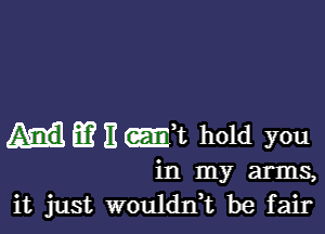 m E - t hold you

in my arms,
it just wouldni be fair