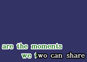 m moments

WE two can share