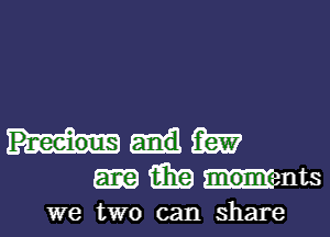 Pr-eeious m
(aka Hams
we two can share