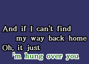 And if I cani find

my way back home
Oh, it just

th 31mg