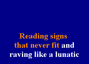 Reading signs
that never fit and
raving like a lunatic