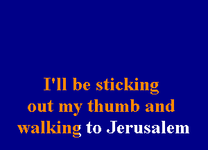 I'll be sticking
out my thumb and
walking to Jerusalem