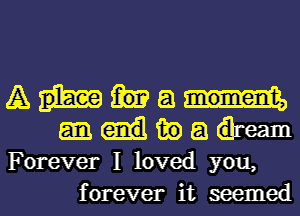 A a

tie a dream
Forever I loved you,

forever it seemed