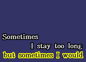 Sometimes
I stay too long.

ME