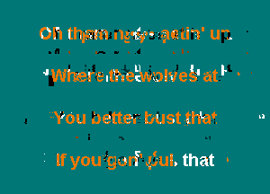 Oh thgm nyEg-o anti? um
4Whereuthe3mmlveg'at '

You bettei bust that

3 If you-gurf'.53ul, that -