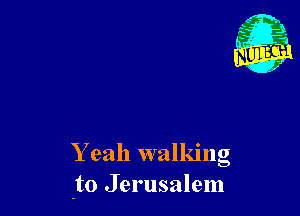 Y eah walking
-to Jerusalem