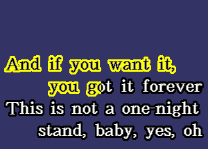 m m m,
got it forever
This is not a onenight

stand, baby, yes, oh