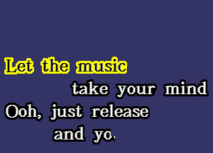 mmm

take your mind
Ooh, just release
and yo.