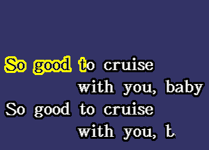 mancruise

with you, baby
So good to cruise
with you, L