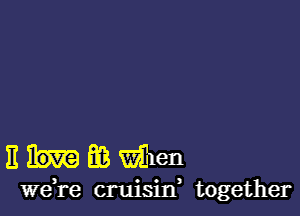 Ehmmlen

we,re cruisilf together