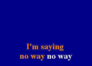 , 0
I In saying
no way no way