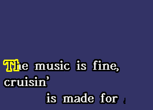 me music is fine,
cruisitf
is made for