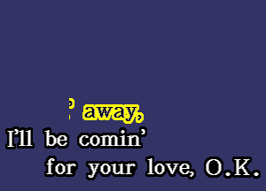 ?m
F11 be comid
for your love, O.K.