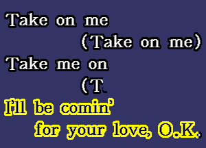 Take on me

(Take on me)
Take me on

(T
mm
W.