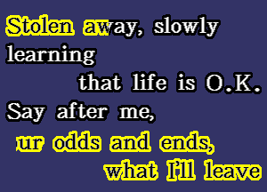 may, slowly
learning
that life is O.K.

Say after me,

mmm