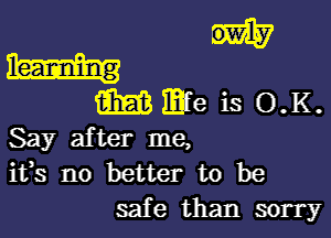 mmfeiSOHK

Say after me,
ifs no better to be
safe than sorry