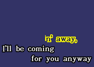 for you anyway