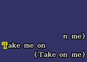 -t1 me)

Take me on
(Take on me)